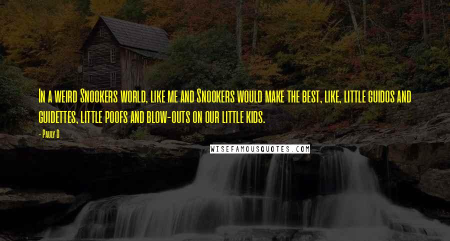 Pauly D quotes: In a weird Snookers world, like me and Snookers would make the best, like, little guidos and guidettes, little poofs and blow-outs on our little kids.