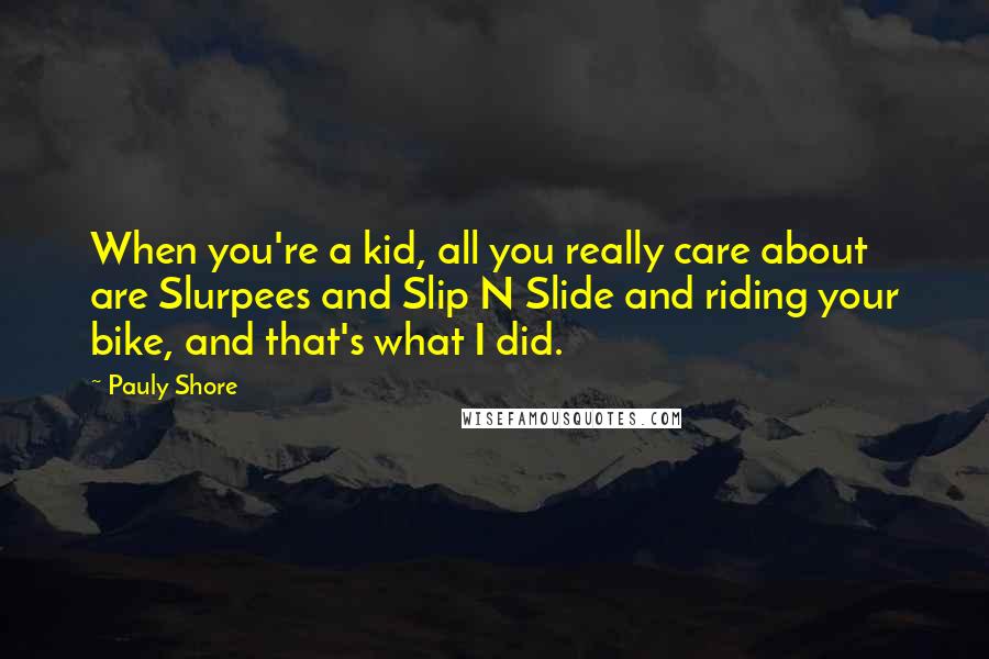 Pauly Shore quotes: When you're a kid, all you really care about are Slurpees and Slip N Slide and riding your bike, and that's what I did.