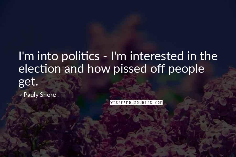 Pauly Shore quotes: I'm into politics - I'm interested in the election and how pissed off people get.