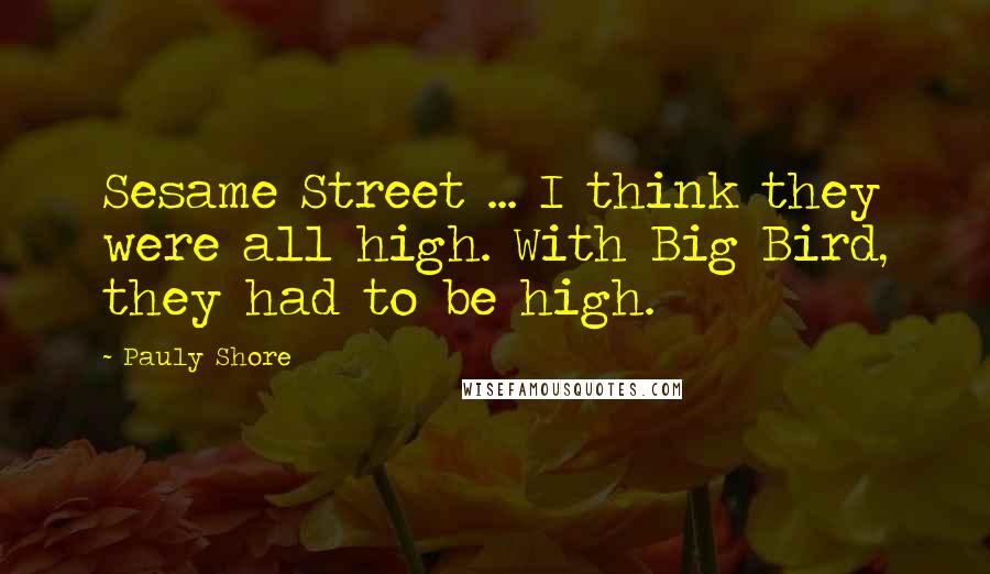 Pauly Shore quotes: Sesame Street ... I think they were all high. With Big Bird, they had to be high.