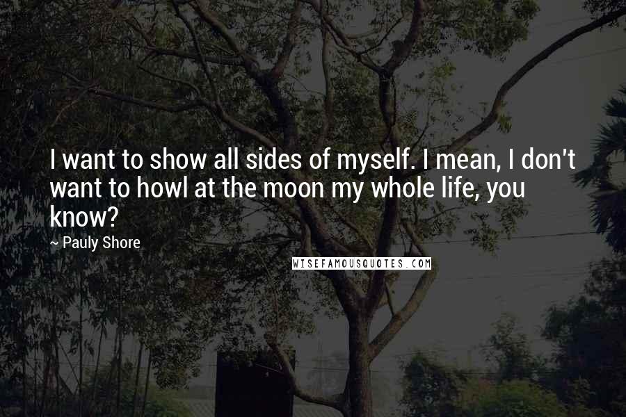 Pauly Shore quotes: I want to show all sides of myself. I mean, I don't want to howl at the moon my whole life, you know?