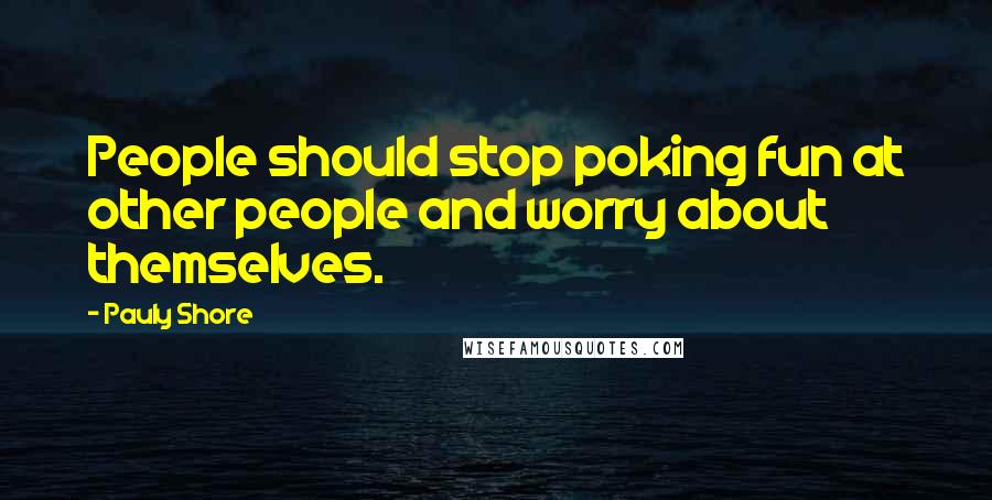 Pauly Shore quotes: People should stop poking fun at other people and worry about themselves.