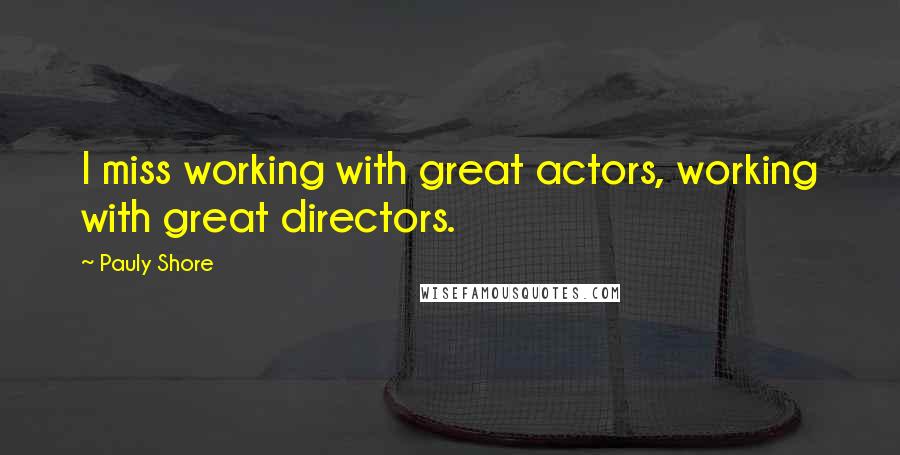 Pauly Shore quotes: I miss working with great actors, working with great directors.