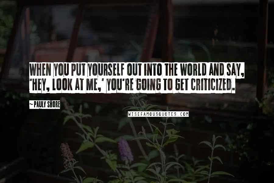 Pauly Shore quotes: When you put yourself out into the world and say, 'Hey, look at me,' you're going to get criticized.