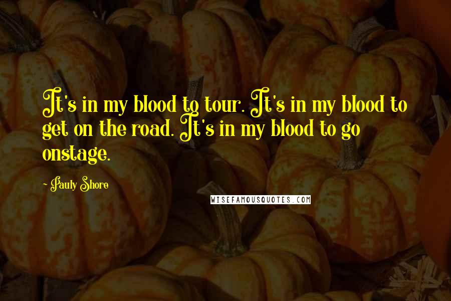 Pauly Shore quotes: It's in my blood to tour. It's in my blood to get on the road. It's in my blood to go onstage.