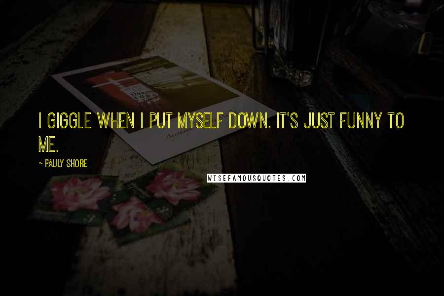 Pauly Shore quotes: I giggle when I put myself down. It's just funny to me.