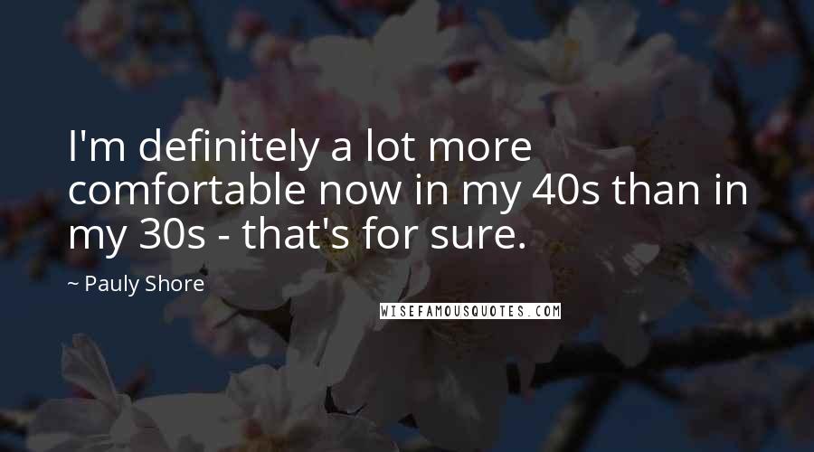 Pauly Shore quotes: I'm definitely a lot more comfortable now in my 40s than in my 30s - that's for sure.