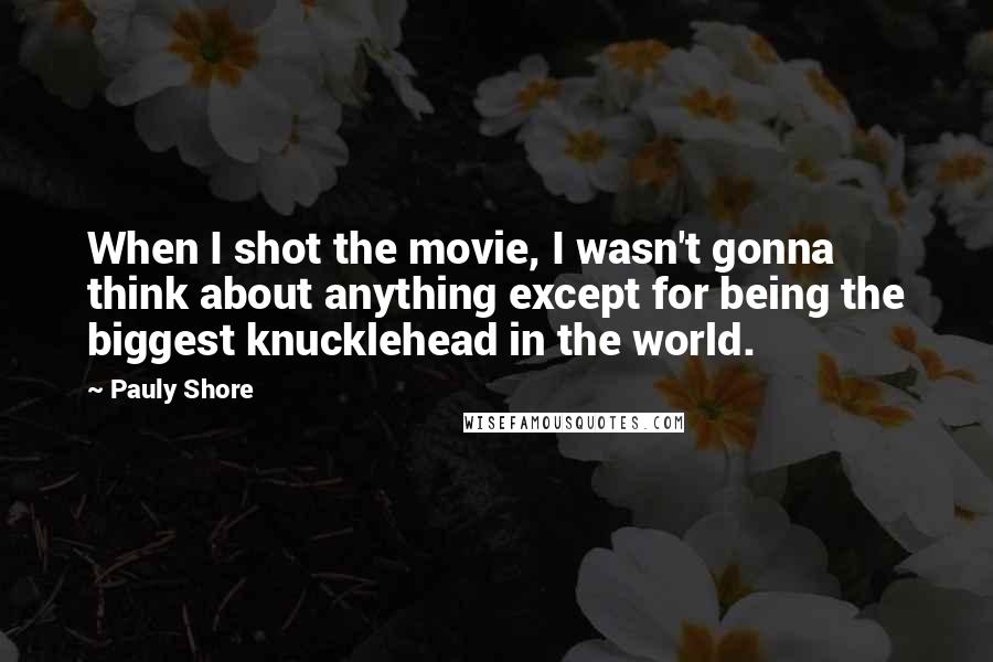 Pauly Shore quotes: When I shot the movie, I wasn't gonna think about anything except for being the biggest knucklehead in the world.
