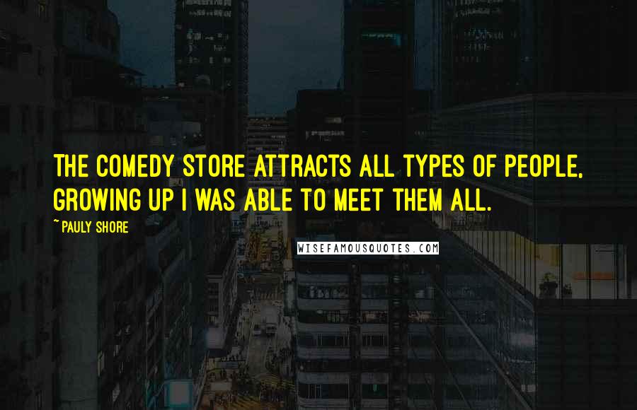 Pauly Shore quotes: The Comedy Store attracts all types of people, growing up I was able to meet them all.