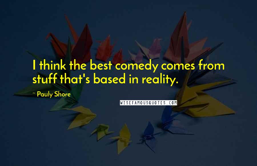 Pauly Shore quotes: I think the best comedy comes from stuff that's based in reality.