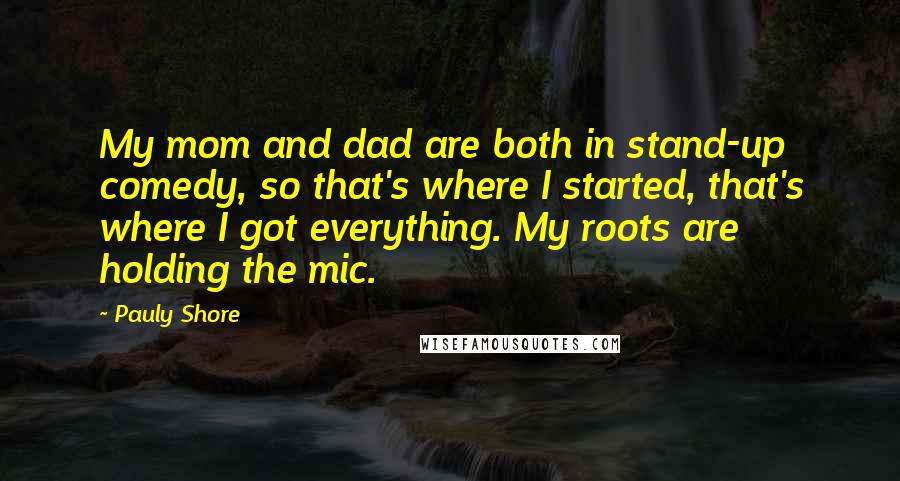 Pauly Shore quotes: My mom and dad are both in stand-up comedy, so that's where I started, that's where I got everything. My roots are holding the mic.