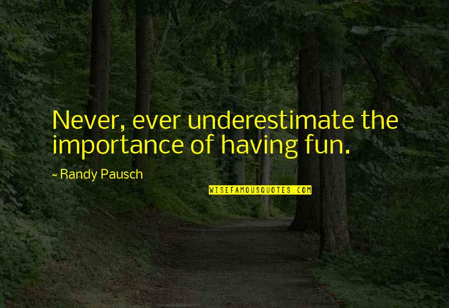 Pausch Randy Quotes By Randy Pausch: Never, ever underestimate the importance of having fun.