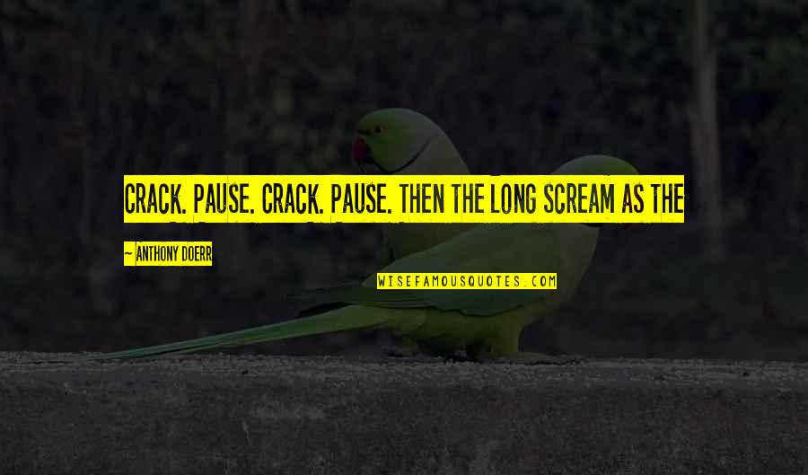 Pause Quotes By Anthony Doerr: Crack. Pause. Crack. Pause. Then the long scream
