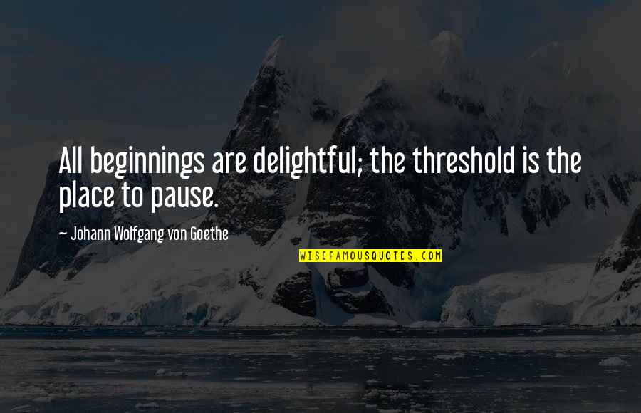 Pause Quotes By Johann Wolfgang Von Goethe: All beginnings are delightful; the threshold is the