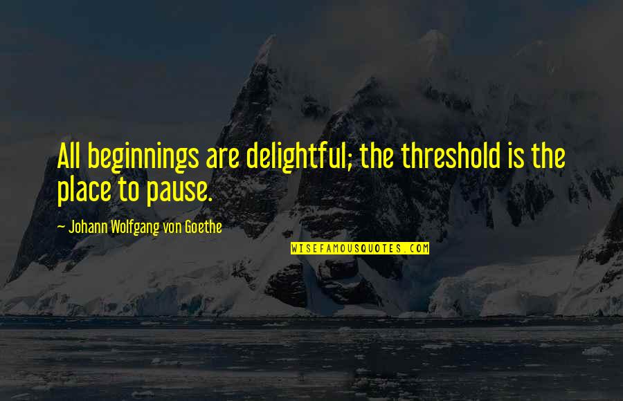 Pause The Quotes By Johann Wolfgang Von Goethe: All beginnings are delightful; the threshold is the