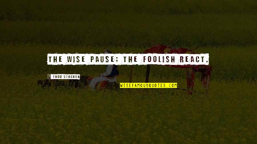 Pause The Quotes By Todd Stocker: The wise pause; the foolish react.