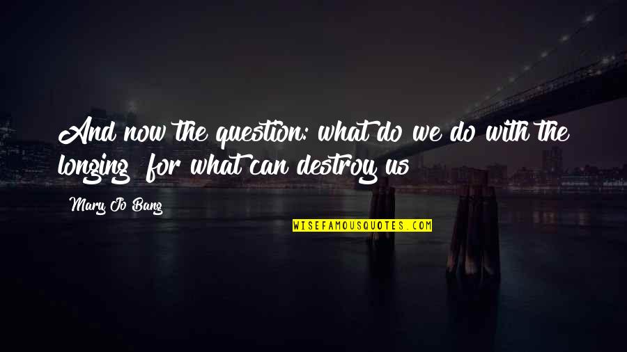 Pauvres Mendiants Quotes By Mary Jo Bang: And now the question: what do we do
