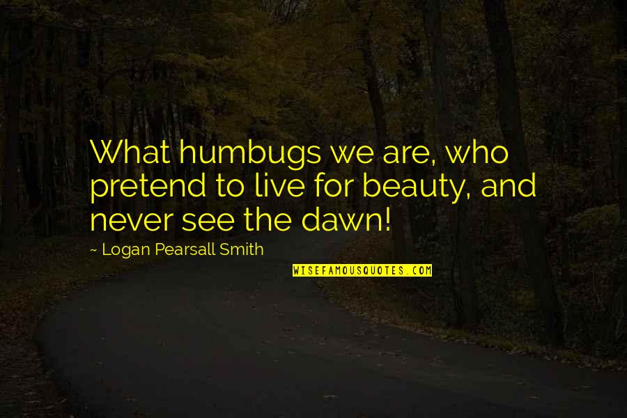 Pauziu Quotes By Logan Pearsall Smith: What humbugs we are, who pretend to live Pauziu Quotes By Logan Pearsall Smith: What humbugs we are, who pretend to live