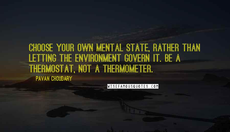 Pavan Choudary quotes: Choose your own mental state, rather than letting the environment govern it. Be a thermostat, not a thermometer.