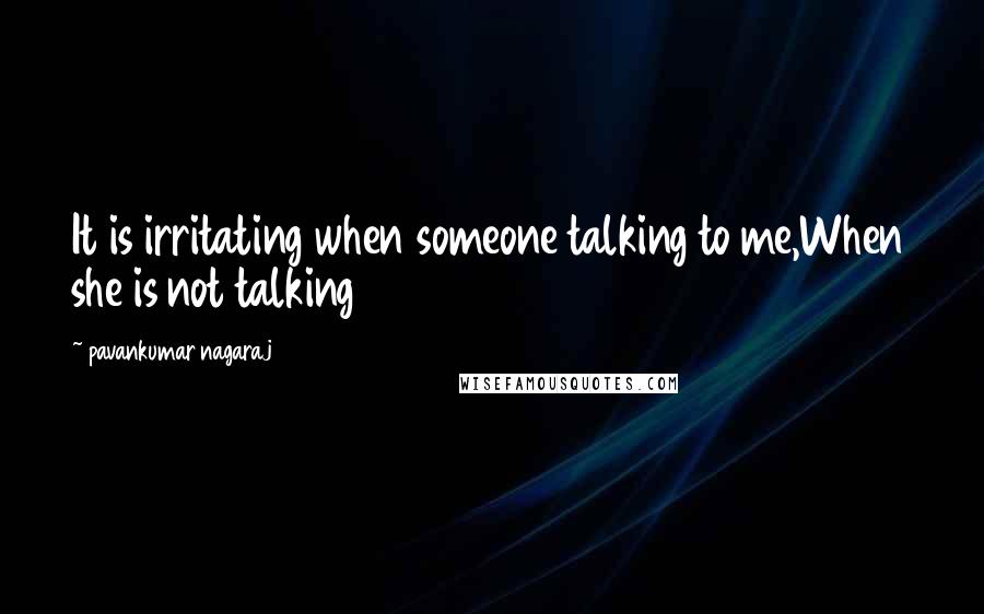 Pavankumar Nagaraj quotes: It is irritating when someone talking to me,When she is not talking