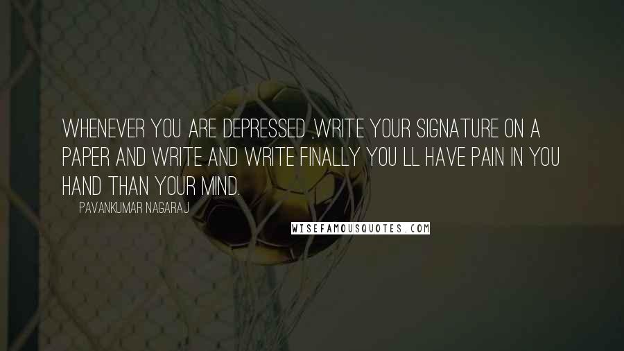 Pavankumar Nagaraj quotes: Whenever you are depressed ,write your signature on a paper and write and write finally you ll have pain in you hand than your mind.