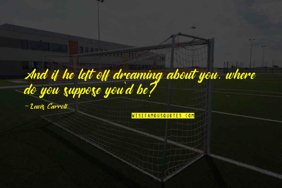 Pavao Femea Quotes By Lewis Carroll: And if he left off dreaming about you,