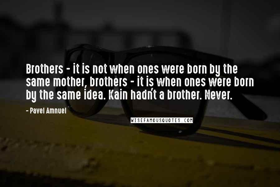 Pavel Amnuel quotes: Brothers - it is not when ones were born by the same mother, brothers - it is when ones were born by the same idea. Kain hadn't a brother. Never.