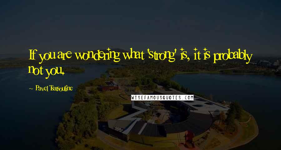 Pavel Tsatsouline quotes: If you are wondering what 'strong' is, it is probably not you.