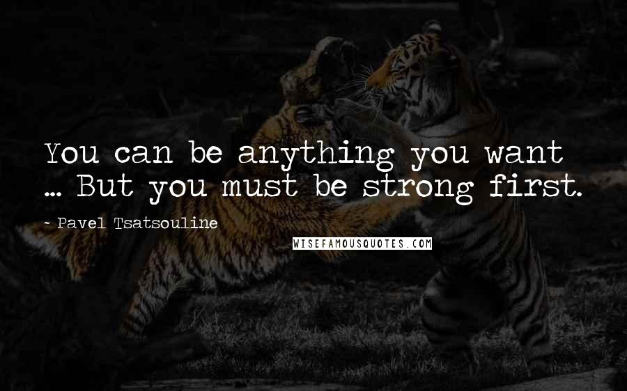 Pavel Tsatsouline quotes: You can be anything you want ... But you must be strong first.