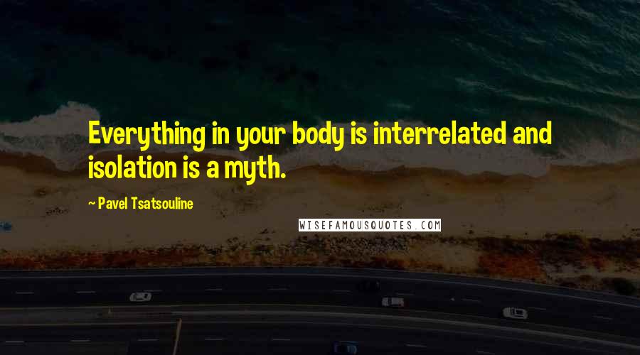 Pavel Tsatsouline quotes: Everything in your body is interrelated and isolation is a myth.