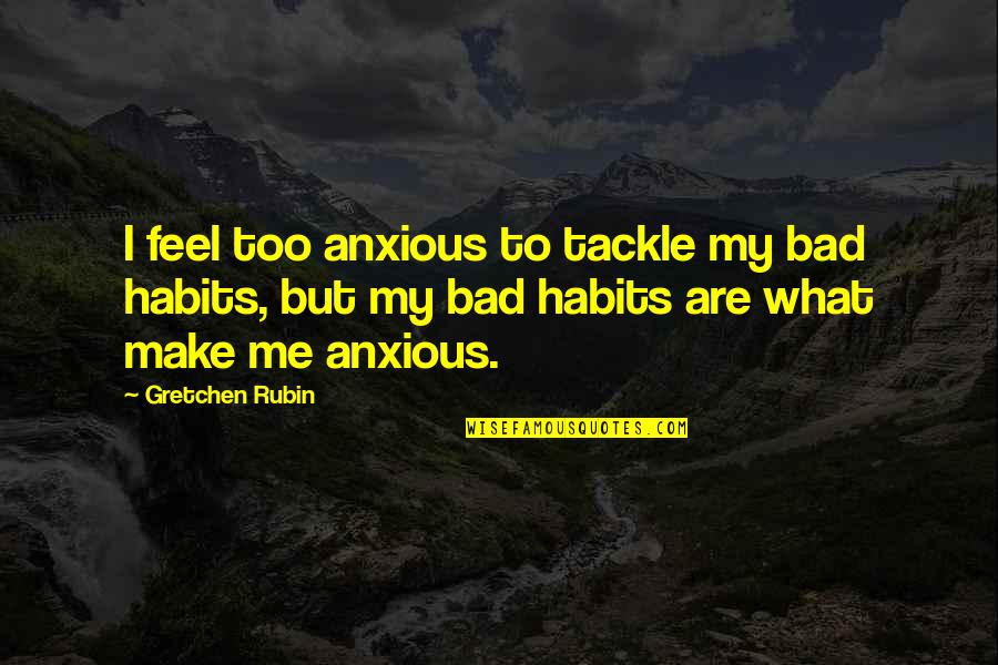 Pavli Ta Quotes By Gretchen Rubin: I feel too anxious to tackle my bad Pavli Ta Quotes By Gretchen Rubin: I feel too anxious to tackle my bad