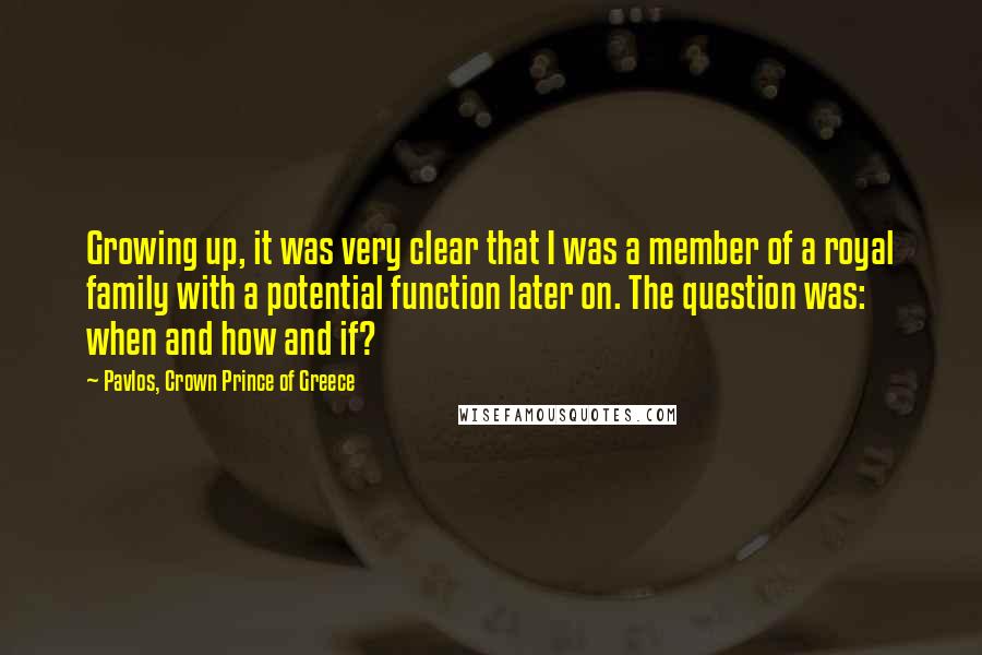 Pavlos, Crown Prince Of Greece quotes: Growing up, it was very clear that I was a member of a royal family with a potential function later on. The question was: when and how and if?