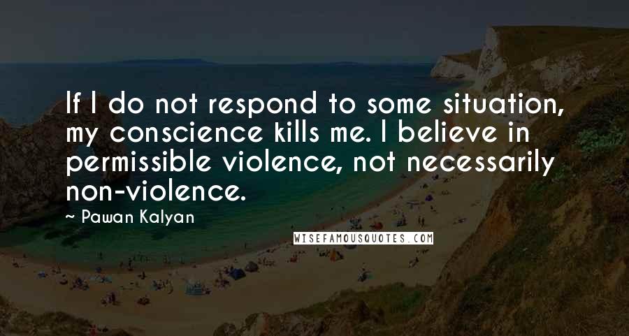 Pawan Kalyan quotes: If I do not respond to some situation, my conscience kills me. I believe in permissible violence, not necessarily non-violence.
