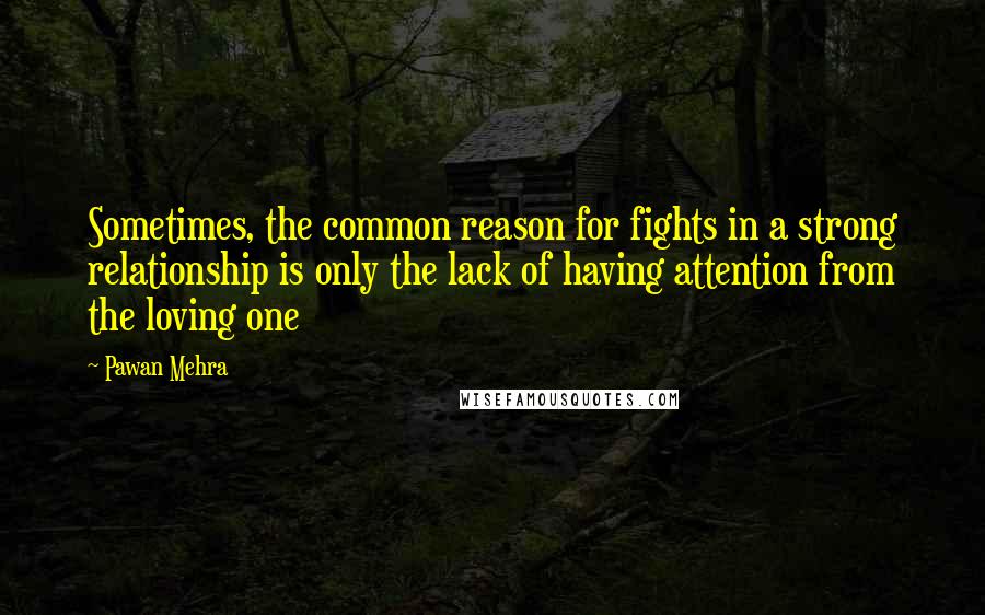 Pawan Mehra quotes: Sometimes, the common reason for fights in a strong relationship is only the lack of having attention from the loving one