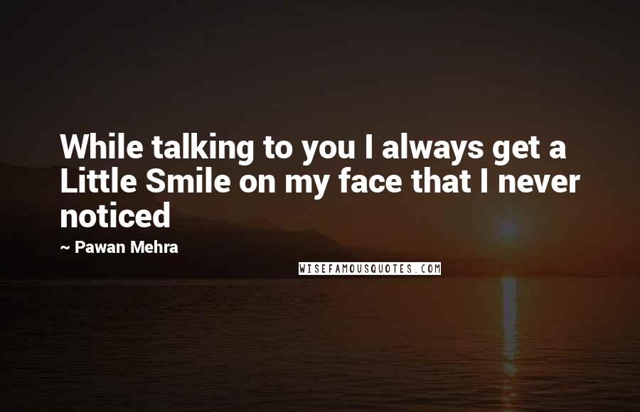 Pawan Mehra quotes: While talking to you I always get a Little Smile on my face that I never noticed