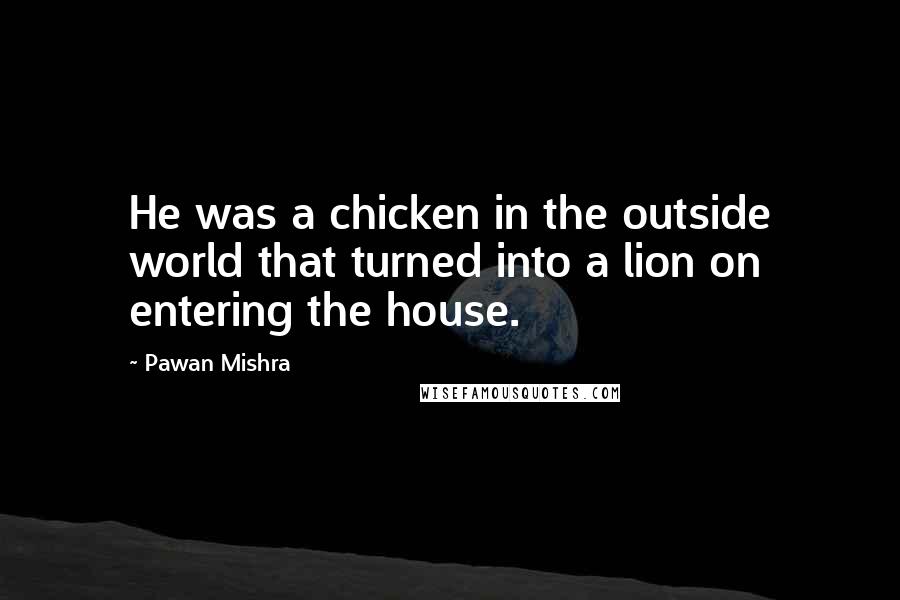 Pawan Mishra quotes: He was a chicken in the outside world that turned into a lion on entering the house.