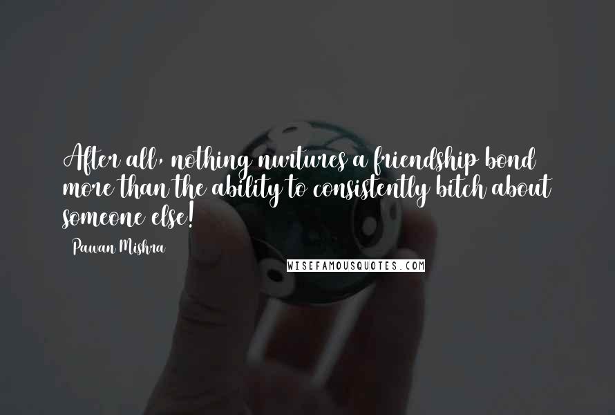 Pawan Mishra quotes: After all, nothing nurtures a friendship bond more than the ability to consistently bitch about someone else!