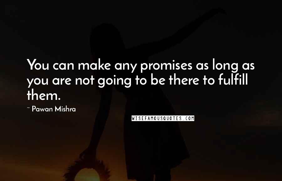 Pawan Mishra quotes: You can make any promises as long as you are not going to be there to fulfill them.