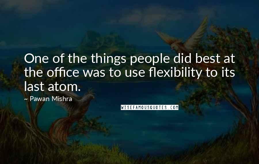 Pawan Mishra quotes: One of the things people did best at the office was to use flexibility to its last atom.