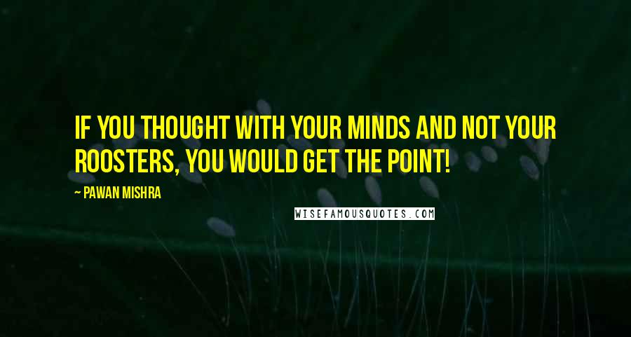 Pawan Mishra quotes: If you thought with your minds and not your roosters, you would get the point!