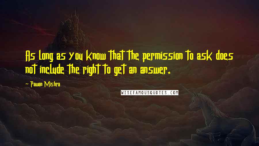 Pawan Mishra quotes: As long as you know that the permission to ask does not include the right to get an answer.