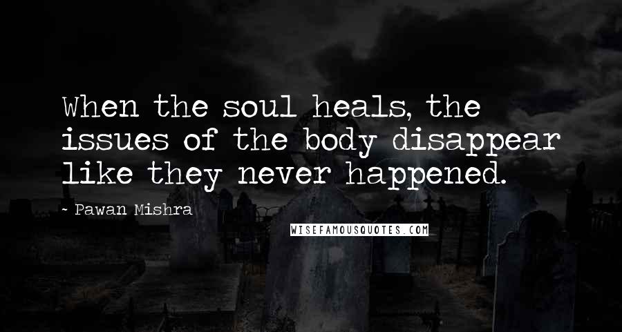 Pawan Mishra quotes: When the soul heals, the issues of the body disappear like they never happened.