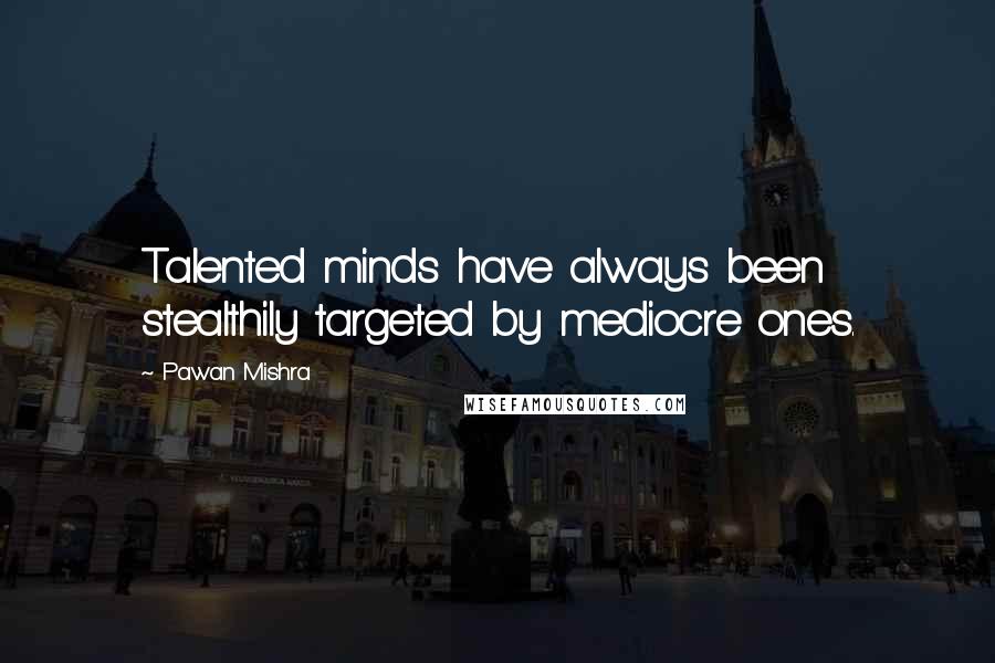Pawan Mishra quotes: Talented minds have always been stealthily targeted by mediocre ones.