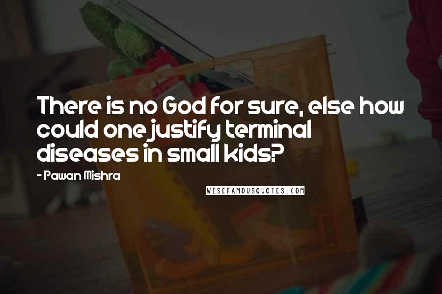 Pawan Mishra quotes: There is no God for sure, else how could one justify terminal diseases in small kids?