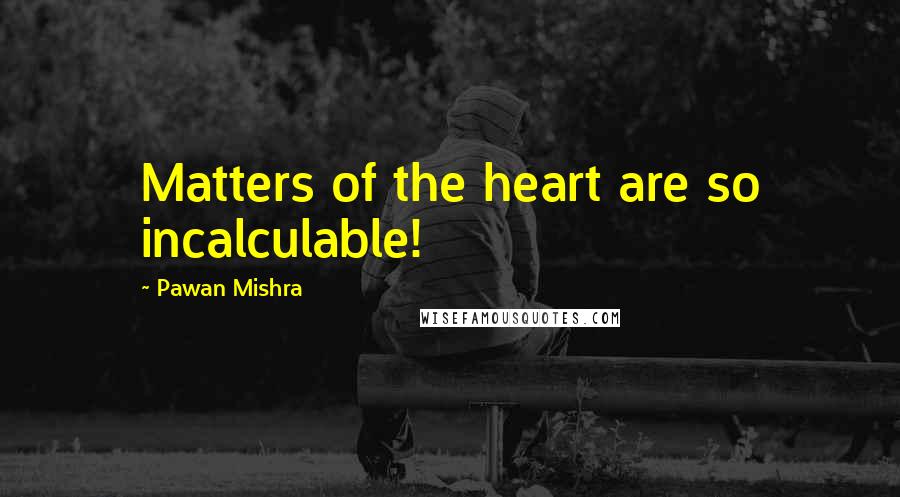 Pawan Mishra quotes: Matters of the heart are so incalculable!