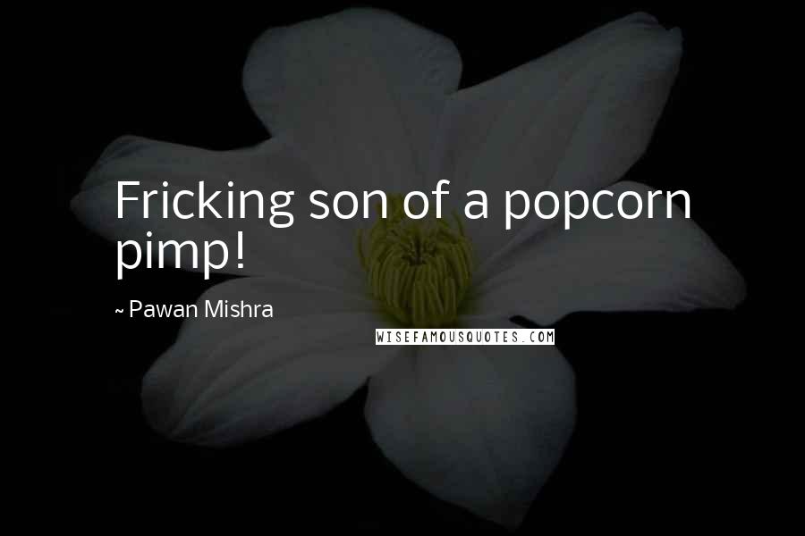 Pawan Mishra quotes: Fricking son of a popcorn pimp!