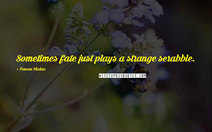 Pawan Mishra quotes: Sometimes fate just plays a strange scrabble.