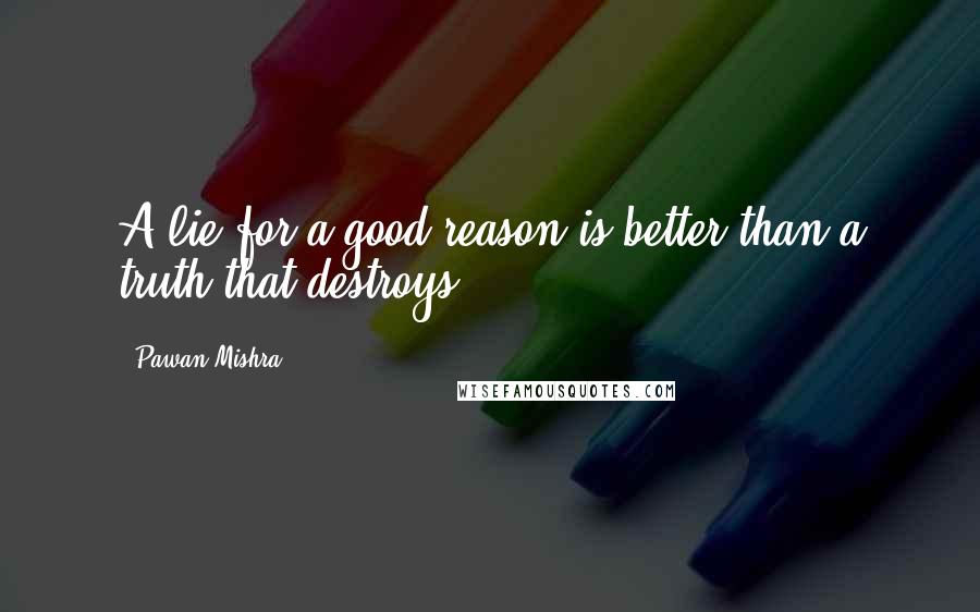 Pawan Mishra quotes: A lie for a good reason is better than a truth that destroys.