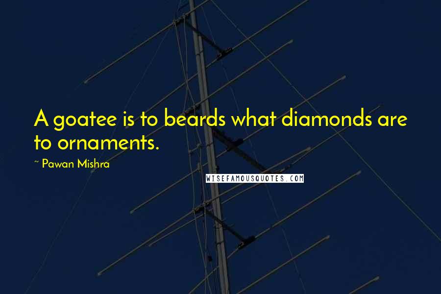 Pawan Mishra quotes: A goatee is to beards what diamonds are to ornaments.