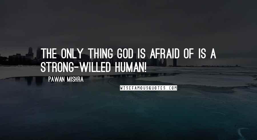 Pawan Mishra quotes: The only thing God is afraid of is a strong-willed human!